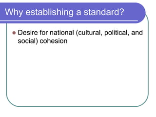 Why establishing a standard?

    Desire for national (cultural, political, and
     social) cohesion
 