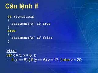 Câu lệnh if
if (condition)
{
statement[s] if true
}
else
{
statement[s] if false
}
Ví dụ:
var x = 5, y = 6, z;
- if (x == 5) { if (y == 6) z = 17; } else z = 20;
CuuDuongThanCong.com https://fb.com/tailieudientucntt
 