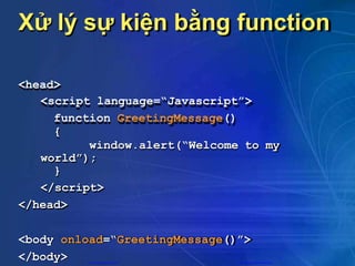 Xử lý sự kiện bằng function
<head>
<script language=“Javascript”>
function GreetingMessage()
{
window.alert(“Welcome to my
world”);
}
</script>
</head>
<body onload=“GreetingMessage()”>
</body> CuuDuongThanCong.com https://fb.com/tailieudientucntt
 