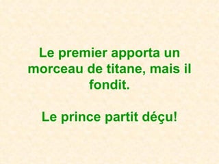 Le premier apporta un morceau de titane, mais il fondit. Le prince partit déçu! 