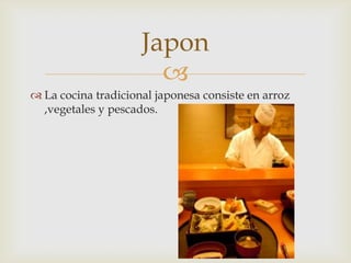 Japon
                       
 La cocina tradicional japonesa consiste en arroz
  ,vegetales y pescados.
 