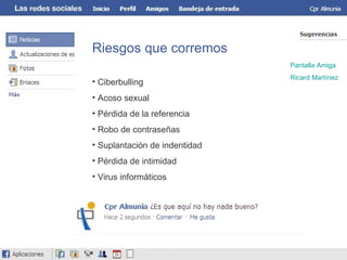 Riesgos que corremos Ciberbulling Acoso sexual Pérdida de la referencia Robo de contraseñas Suplantación de indentidad Pérdida de intimidad Virus informáticos Pantalla Amiga Ricard  Martínez 