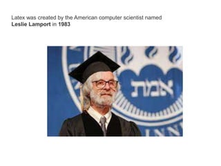Latex was created by the American computer scientist named
Leslie Lamport in 1983
 