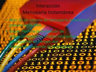 Interacción
Mensajería Instantánea
• Msn: Es un sistema de mensajería instantánea
gratuito en la Web.
• Skype: Permite la realización de
videosconferencias, charlas interactivas,
participación en tiempo real
independientemente de la distancia.
 