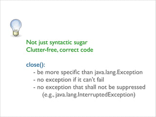 Not just syntactic sugar
Clutter-free, correct code

close():
   - be more speciﬁc than java.lang.Exception
   - no exception if it can’t fail
   - no exception that shall not be suppressed
       (e.g., java.lang.InterruptedException)
 