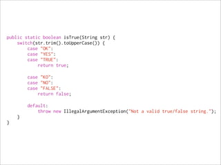 public static boolean isTrue(String str) {
    switch(str.trim().toUpperCase()) {
        case "OK":
        case "YES":
        case "TRUE":
            return true;

        case "KO":
        case "NO":
        case "FALSE":
            return false;

        default:
            throw new IllegalArgumentException("Not a valid true/false string.");
    }
}
 
