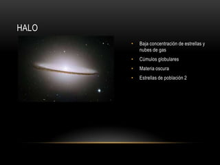 HALO
• Baja concentración de estrellas y
nubes de gas
• Cúmulos globulares
• Materia oscura
• Estrellas de población 2
 