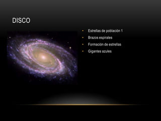 DISCO
• Estrellas de población 1
• Brazos espirales
• Formación de estrellas
• Gigantes azules
 