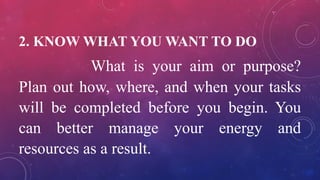 2. KNOW WHAT YOU WANT TO DO
What is your aim or purpose?
Plan out how, where, and when your tasks
will be completed before you begin. You
can better manage your energy and
resources as a result.
 