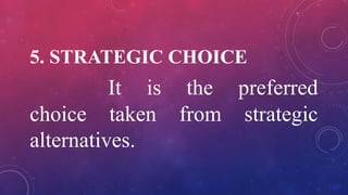 5. STRATEGIC CHOICE
It is the preferred
choice taken from strategic
alternatives.
 