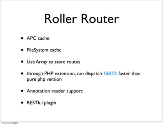 Roller Router
                •   APC cache

                •   FileSystem cache

                •   Use Array to store routes

                •   through PHP extension, can dispatch 1607% faster than
                    pure php version

                •   Annotation reader support

                •   RESTful plugin


12年4月22⽇日星期⽇日
 