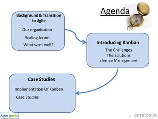 AgendaBackground & Transition to AgileOur organisationScaling ScrumIntroducing KanbanWhat went well?The Challenges The Solutionschange ManagementCase StudiesImplementation Of Kanban3Case Studies