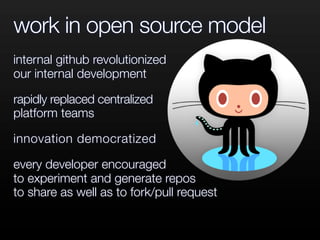 work in open source model
internal github revolutionized
our internal development

rapidly replaced centralized
platform teams

innovation democratized

every developer encouraged
to experiment and generate repos
to share as well as to fork/pull request
 