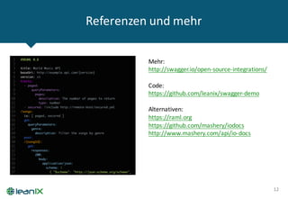 Referenzen und	
  mehr
12
Mehr:	
  
http://swagger.io/open-­‐source-­‐integrations/
Code:
https://github.com/leanix/swagger-­‐demo
Alternativen:
https://raml.org
https://github.com/mashery/iodocs
http://www.mashery.com/api/io-­‐docs
 