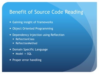 Benefit of Source Code Reading
 Gaining insight of frameworks
 Object Oriented Programming
 Dependency Injection using Reflection
 ReflectionClass
 ReflectionMethod
 Domain Specific Language
 Model -> SQL
 Proper error handling
 