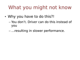 What you might not know
• Why you have to do this?!
  – You don’t. Driver can do this instead of
    you
  – …resulting in slower performance.
 