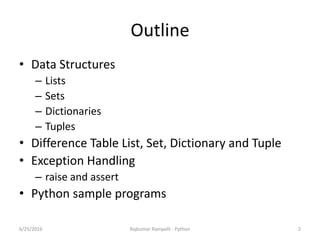 Outline
• Data Structures
– Lists
– Sets
– Dictionaries
– Tuples
• Difference Table List, Set, Dictionary and Tuple
• Exception Handling
– raise and assert
• Python sample programs
6/25/2016 Rajkumar Rampelli - Python 2
 