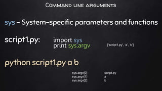 Command line arguments
sys - System-specific parameters and functions
script1.py: import sys
print sys.argv
python script1.py a b
[‘script1.py’, ‘a’, ‘b’]
sys.argv[0] script.py
sys.argv[1] a
sys.argv[2] b
 