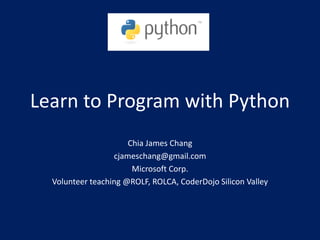 Learn to Program with Python
Chia James Chang
cjameschang@gmail.com
Microsoft Corp.
Volunteer teaching @ROLF, ROLCA, CoderDojo Silicon Valley
 