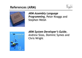 References (ARM)
ARM Assembly Language
P i P t K d
Programming, Peter Knaggs and
Stephen Welsh
ARM System Developer’s Guide,
Andrew Sloss, Dominic Symes and
Andrew Sloss, Dominic Symes and
Chris Wright
 