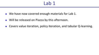 n We	have	now	covered	enough	materials	for	Lab	1.
n Will	be	released	on	Piazza	by	this	afternoon.
n Covers	value	iteration,	policy	iteration,	and	tabular	Q-learning.
Lab	1
 