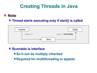 Creating Threads in Java
Note
Thread starts executing only if start() is called
Runnable is interface
So it can be multiply inherited
Required for multithreading in applets
 