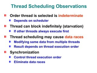 Thread Scheduling Observations
Order thread is selected is indeterminate
Depends on scheduler
Thread can block indefinitely (starvation)
If other threads always execute first
Thread scheduling may cause data races
Modifying same data from multiple threads
Result depends on thread execution order
Synchronization
Control thread execution order
Eliminate data races
 