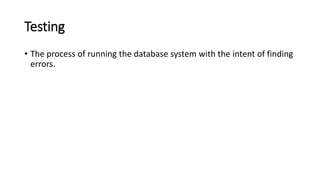Testing
• The process of running the database system with the intent of finding
errors.
 
