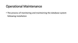 Operational Maintenance
• The process of monitoring and maintaining the database system
following installation
 