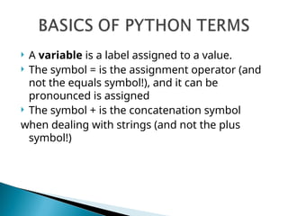  A variable is a label assigned to a value.
 The symbol = is the assignment operator (and
not the equals symbol!), and it can be
pronounced is assigned
 The symbol + is the concatenation symbol
when dealing with strings (and not the plus
symbol!)
 