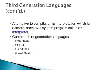  Alternative to compilation is interpretation which is
  accomplished by a system program called an
  interpreter.
 Common third generation languages

    ◦   FORTRAN
    ◦   COBOL
    ◦   C and C++
    ◦   Visual Basic
 