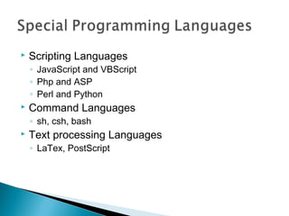    Scripting Languages
    ◦ JavaScript and VBScript
    ◦ Php and ASP
    ◦ Perl and Python
   Command Languages
    ◦ sh, csh, bash
   Text processing Languages
    ◦ LaTex, PostScript
 