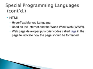    HTML
    ◦ HyperText Markup Language.
    ◦ Used on the Internet and the World Wide Web (WWW).
    ◦ Web page developer puts brief codes called tags in the
      page to indicate how the page should be formatted.
 