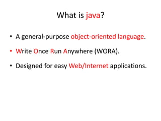 What is java?
• A general-purpose object-oriented language.
• Write Once Run Anywhere (WORA).
• Designed for easy Web/Internet applications.
 