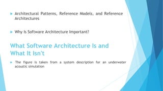  Architectural Patterns, Reference Models, and Reference
Architectures
 Why Is Software Architecture Important?
What Software Architecture Is and
What It Isn't
The figure is taken from a system description for an underwater
acoustic simulation
 