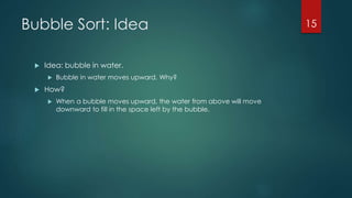 Bubble Sort: Idea
 Idea: bubble in water.
 Bubble in water moves upward. Why?
 How?
 When a bubble moves upward, the water from above will move
downward to fill in the space left by the bubble.
15
 