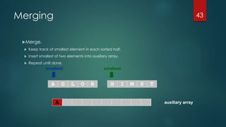 auxiliary array
smallest smallest
A G L O R H I M S T
Merging
Merge.
 Keep track of smallest element in each sorted half.
 Insert smallest of two elements into auxiliary array.
 Repeat until done.
43
A
 