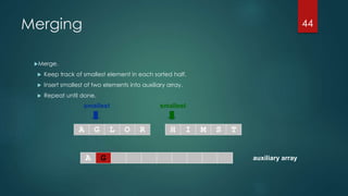auxiliary array
smallest smallest
A G L O R H I M S T
A
Merging
Merge.
 Keep track of smallest element in each sorted half.
 Insert smallest of two elements into auxiliary array.
 Repeat until done.
44
G
 