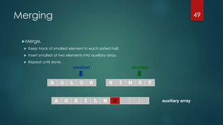 auxiliary array
smallest smallest
A G L O R H I M S T
A G H I L M
Merging
Merge.
 Keep track of smallest element in each sorted half.
 Insert smallest of two elements into auxiliary array.
 Repeat until done.
49
O
 