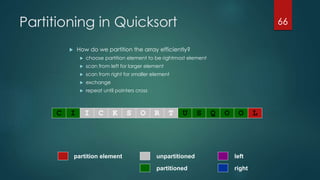 Partitioning in Quicksort
 How do we partition the array efficiently?
 choose partition element to be rightmost element
 scan from left for larger element
 scan from right for smaller element
 exchange
 repeat until pointers cross
66
partitioned
partition element left
right
unpartitioned
C I I C K S O R T U S Q O O L
 