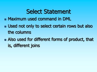 Select Statement
 Maximum used command in DML
 Used not only to select certain rows but also
the columns
 Also used for different forms of product, that
is, different joins
 