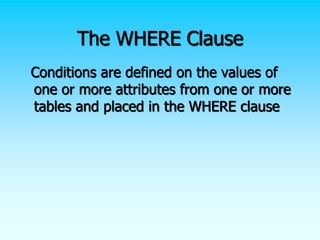 The WHERE Clause
Conditions are defined on the values of
one or more attributes from one or more
tables and placed in the WHERE clause
 