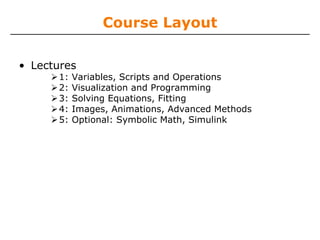 Course Layout
• Lectures
1: Variables, Scripts and Operations
2: Visualization and Programming
3: Solving Equations, Fitting
4: Images, Animations, Advanced Methods
5: Optional: Symbolic Math, Simulink
 