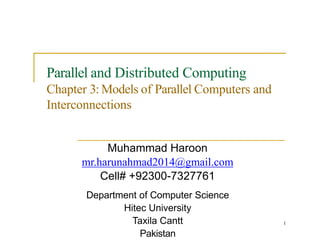 Parallel and Distributed Computing
Chapter 3: Models of Parallel Computers and
Interconnections
1
Muhammad Haroon
mr.harunahmad2014@gmail.com
Cell# +92300-7327761
Department of Computer Science
Hitec University
Taxila Cantt
Pakistan
 