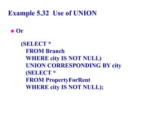 109
Example 5.32 Use of UNION
 Or
(SELECT *
FROM Branch
WHERE city IS NOT NULL)
UNION CORRESPONDING BY city
(SELECT *
FROM PropertyForRent
WHERE city IS NOT NULL);
© Pearson Education Limited 1995, 2005
 