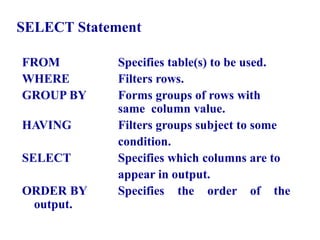 18
SELECT Statement
FROM Specifies table(s) to be used.
WHERE Filters rows.
GROUP BY Forms groups of rows with
same column value.
HAVING Filters groups subject to some
condition.
SELECT Specifies which columns are to
appear in output.
ORDER BY Specifies the order of the
output.
© Pearson Education Limited 1995, 2005
 