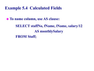 27
Example 5.4 Calculated Fields
 To name column, use AS clause:
SELECT staffNo, fName, lName, salary/12
AS monthlySalary
FROM Staff;
© Pearson Education Limited 1995, 2005
 