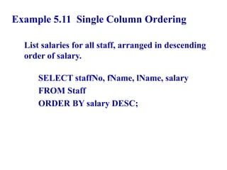39
Example 5.11 Single Column Ordering
List salaries for all staff, arranged in descending
order of salary.
SELECT staffNo, fName, lName, salary
FROM Staff
ORDER BY salary DESC;
© Pearson Education Limited 1995, 2005
 