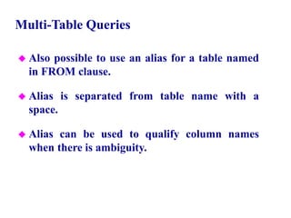 78
Multi-Table Queries
 Also possible to use an alias for a table named
in FROM clause.
 Alias is separated from table name with a
space.
 Alias can be used to qualify column names
when there is ambiguity.
© Pearson Education Limited 1995, 2005
 