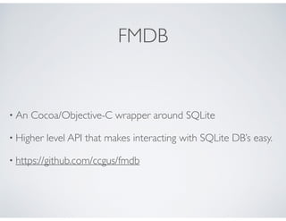 FMDB
• An Cocoa/Objective-C wrapper around SQLite
• Higher level API that makes interacting with SQLite DB’s easy.
• https://github.com/ccgus/fmdb
 